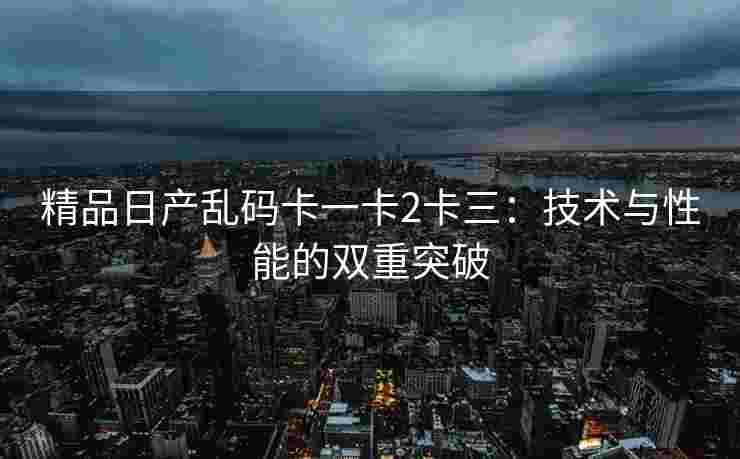 精品日产乱码卡一卡2卡三：技术与性能的双重突破