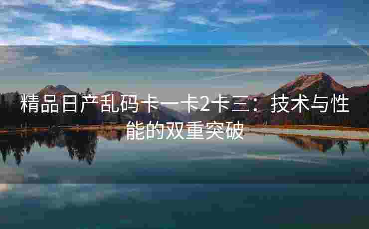 精品日产乱码卡一卡2卡三：技术与性能的双重突破