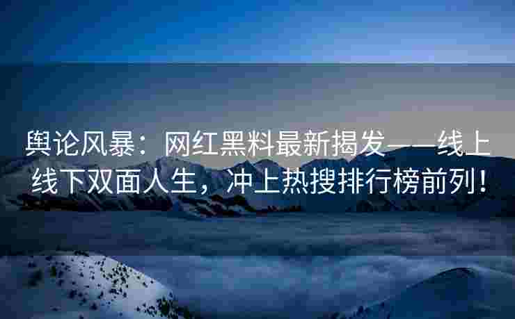 舆论风暴：网红黑料最新揭发——线上线下双面人生，冲上热搜排行榜前列！