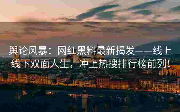 舆论风暴：网红黑料最新揭发——线上线下双面人生，冲上热搜排行榜前列！