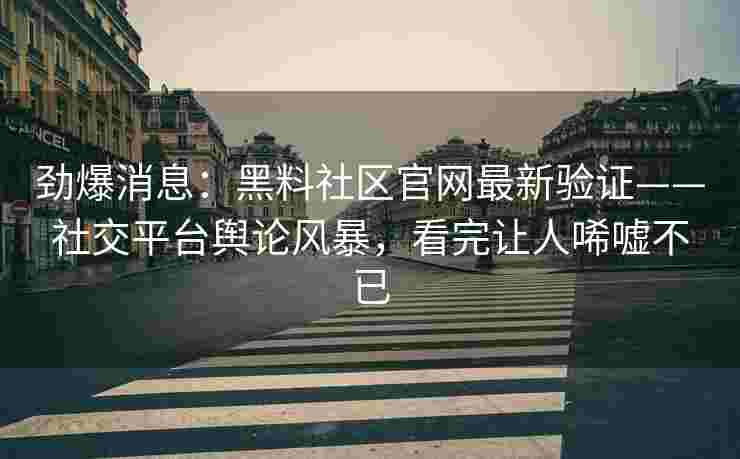 劲爆消息：黑料社区官网最新验证——社交平台舆论风暴，看完让人唏嘘不已