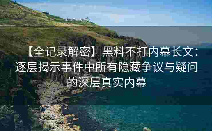 【全记录解密】黑料不打内幕长文：逐层揭示事件中所有隐藏争议与疑问的深层真实内幕