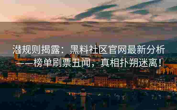 潜规则揭露：黑料社区官网最新分析——榜单刷票丑闻，真相扑朔迷离！
