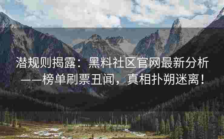 潜规则揭露：黑料社区官网最新分析——榜单刷票丑闻，真相扑朔迷离！