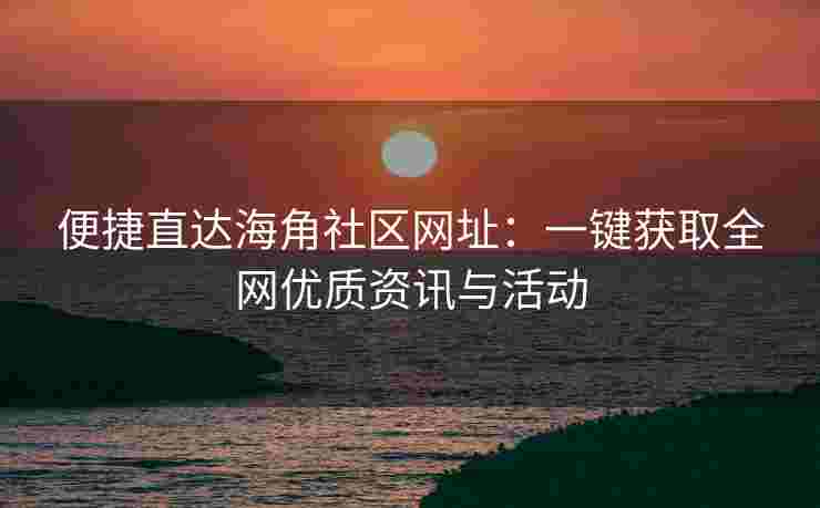 便捷直达海角社区网址：一键获取全网优质资讯与活动