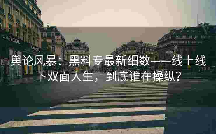 舆论风暴：黑料专最新细数——线上线下双面人生，到底谁在操纵？