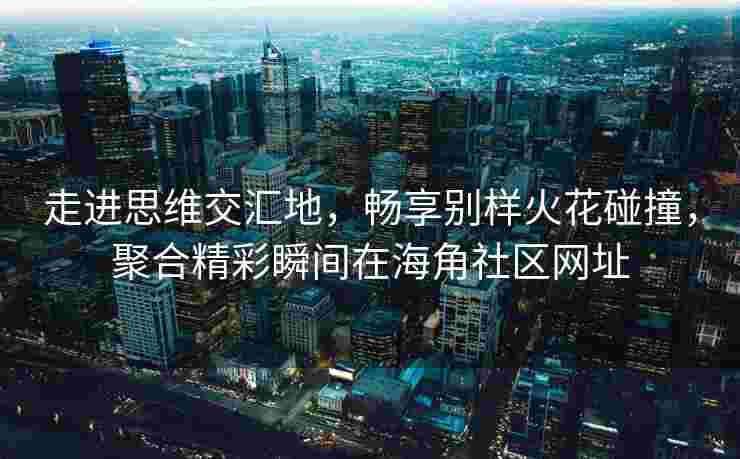 走进思维交汇地，畅享别样火花碰撞，聚合精彩瞬间在海角社区网址