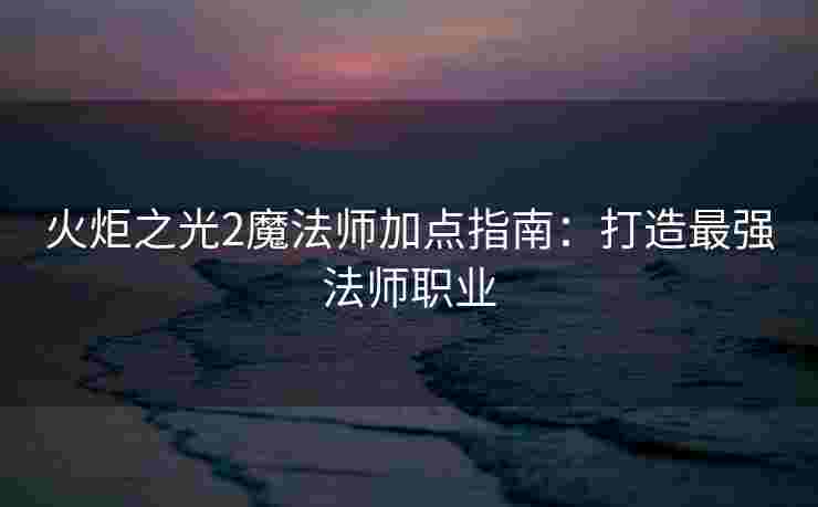 火炬之光2魔法师加点指南：打造最强法师职业