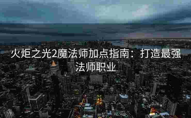 火炬之光2魔法师加点指南：打造最强法师职业