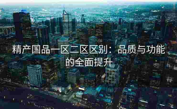 精产国品一区二区区别：品质与功能的全面提升