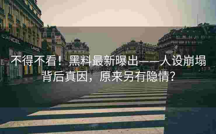 不得不看！黑料最新曝出——人设崩塌背后真因，原来另有隐情？