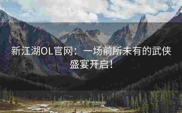 新江湖OL官网：一场前所未有的武侠盛宴开启！
