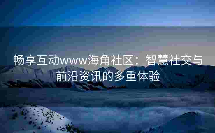畅享互动www海角社区：智慧社交与前沿资讯的多重体验