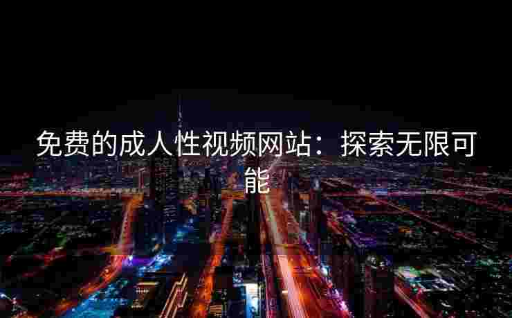免费的成人性视频网站：探索无限可能