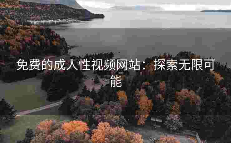免费的成人性视频网站：探索无限可能