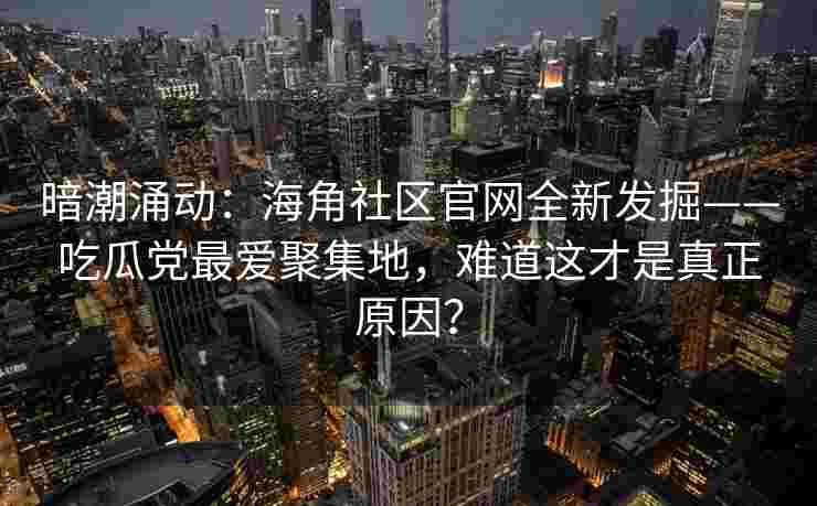 暗潮涌动：海角社区官网全新发掘——吃瓜党最爱聚集地，难道这才是真正原因？