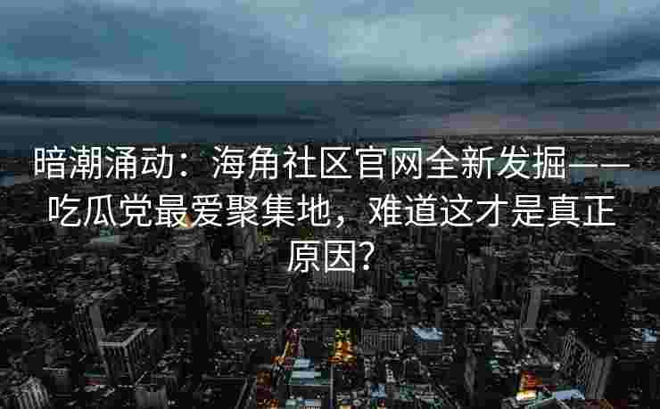 暗潮涌动：海角社区官网全新发掘——吃瓜党最爱聚集地，难道这才是真正原因？