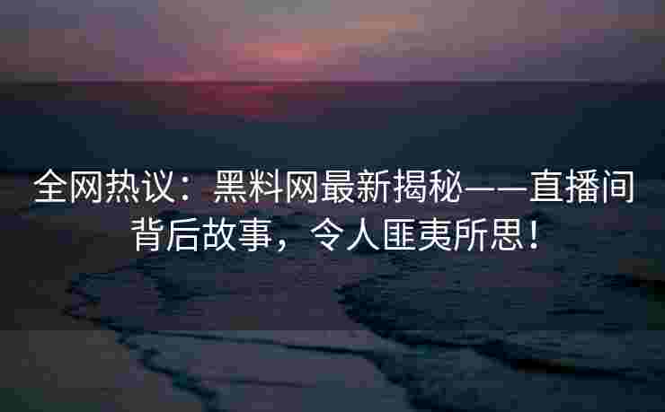 全网热议：黑料网最新揭秘——直播间背后故事，令人匪夷所思！