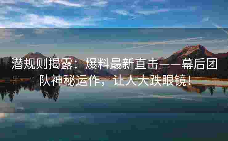 潜规则揭露：爆料最新直击——幕后团队神秘运作，让人大跌眼镜！