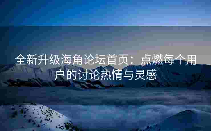 全新升级海角论坛首页：点燃每个用户的讨论热情与灵感