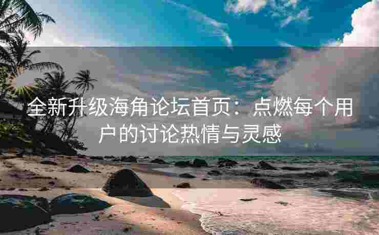 全新升级海角论坛首页：点燃每个用户的讨论热情与灵感