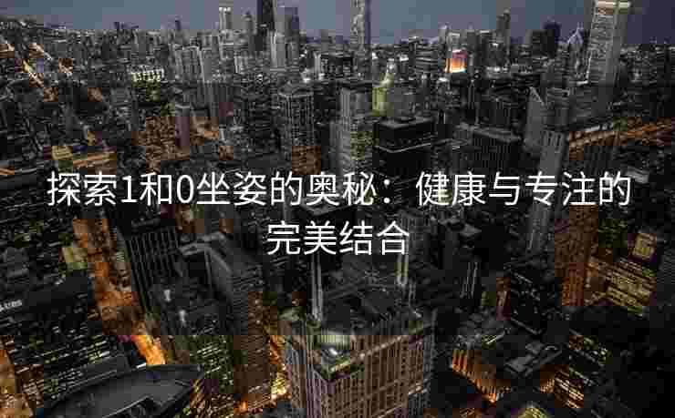 探索1和0坐姿的奥秘：健康与专注的完美结合
