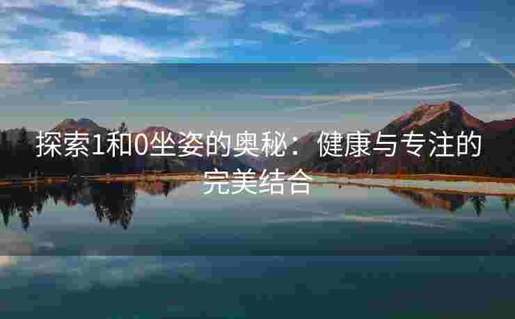探索1和0坐姿的奥秘：健康与专注的完美结合