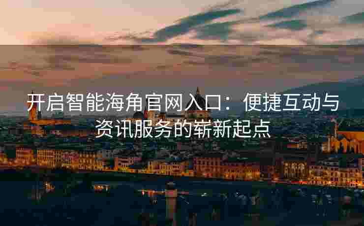 开启智能海角官网入口：便捷互动与资讯服务的崭新起点