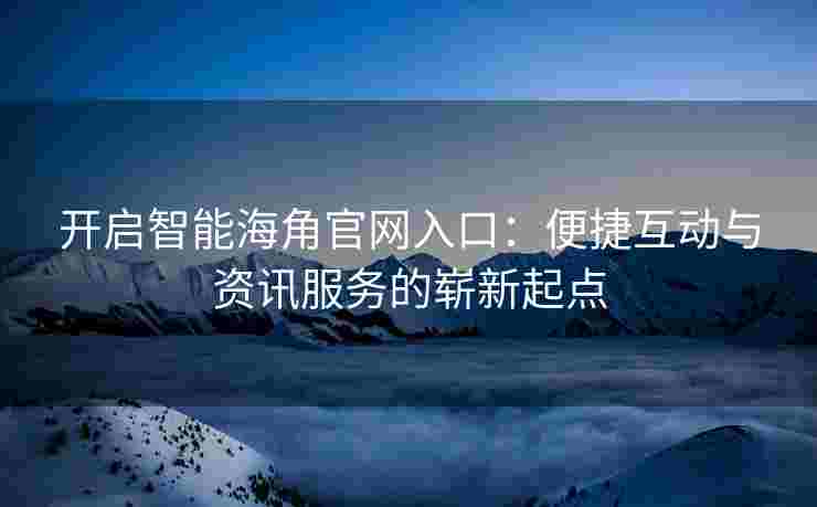 开启智能海角官网入口：便捷互动与资讯服务的崭新起点