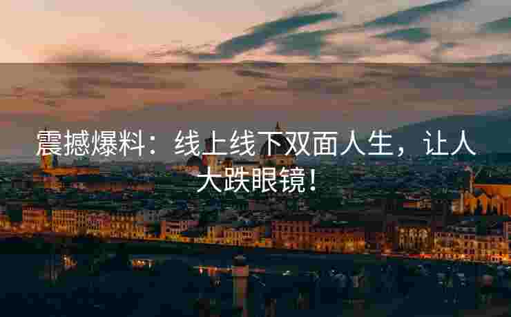 震撼爆料：线上线下双面人生，让人大跌眼镜！