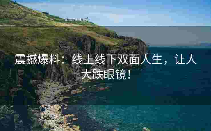 震撼爆料：线上线下双面人生，让人大跌眼镜！