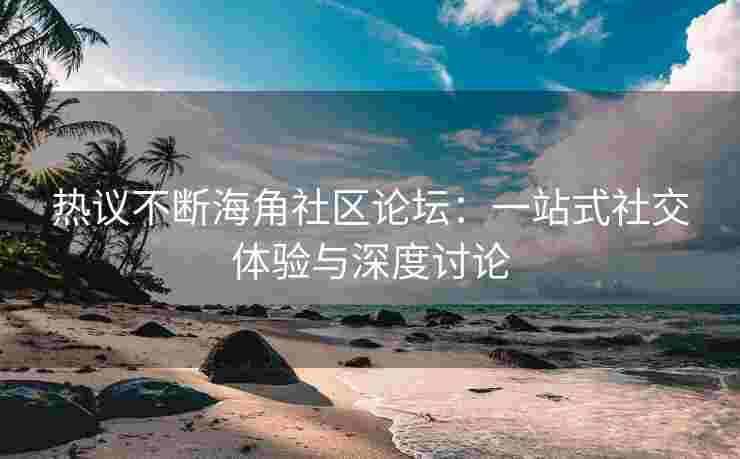 热议不断海角社区论坛：一站式社交体验与深度讨论