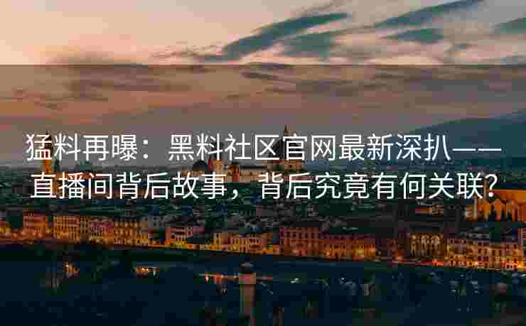 猛料再曝：黑料社区官网最新深扒——直播间背后故事，背后究竟有何关联？