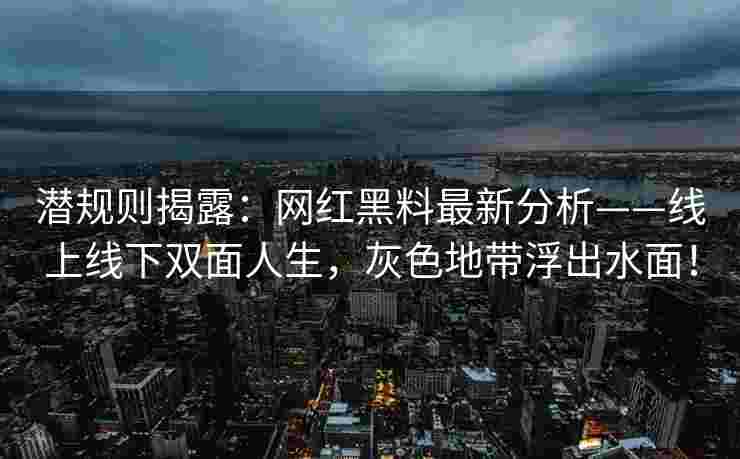 潜规则揭露：网红黑料最新分析——线上线下双面人生，灰色地带浮出水面！