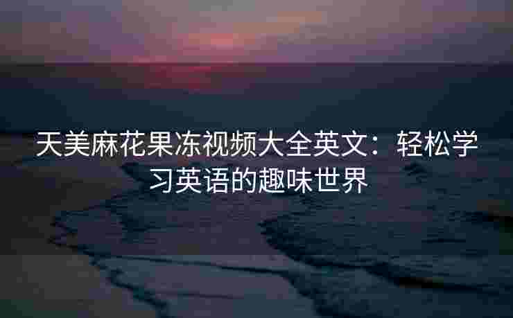 天美麻花果冻视频大全英文：轻松学习英语的趣味世界