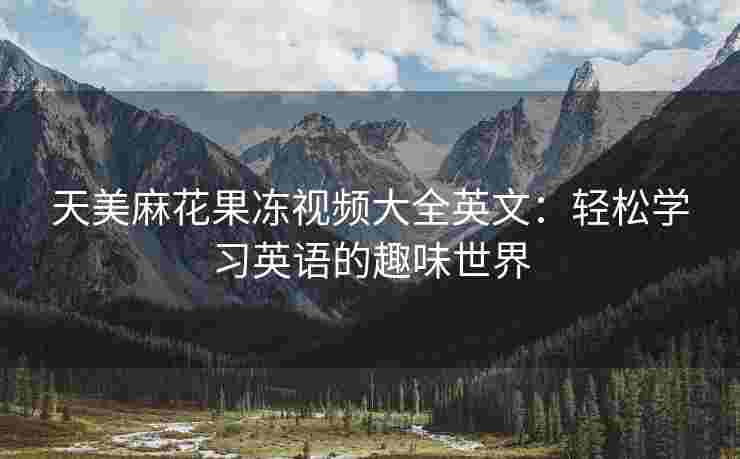 天美麻花果冻视频大全英文：轻松学习英语的趣味世界