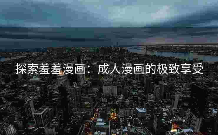 探索羞羞漫画：成人漫画的极致享受