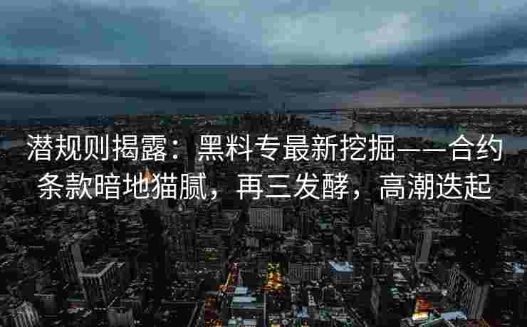 潜规则揭露：黑料专最新挖掘——合约条款暗地猫腻，再三发酵，高潮迭起