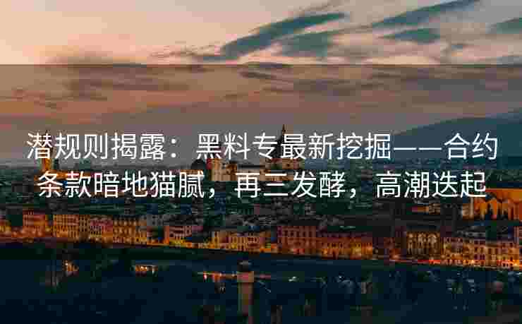 潜规则揭露：黑料专最新挖掘——合约条款暗地猫腻，再三发酵，高潮迭起