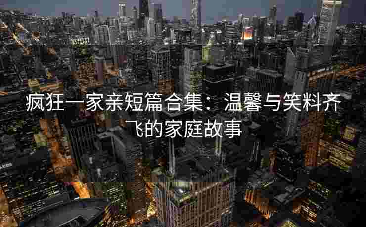 疯狂一家亲短篇合集：温馨与笑料齐飞的家庭故事