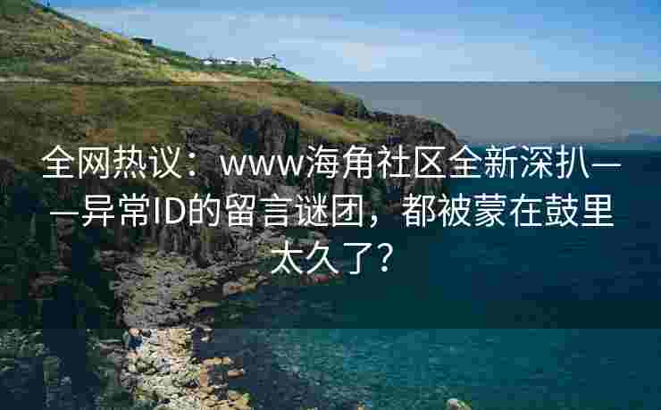 全网热议：www海角社区全新深扒——异常ID的留言谜团，都被蒙在鼓里太久了？
