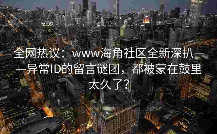全网热议：www海角社区全新深扒——异常ID的留言谜团，都被蒙在鼓里太久了？