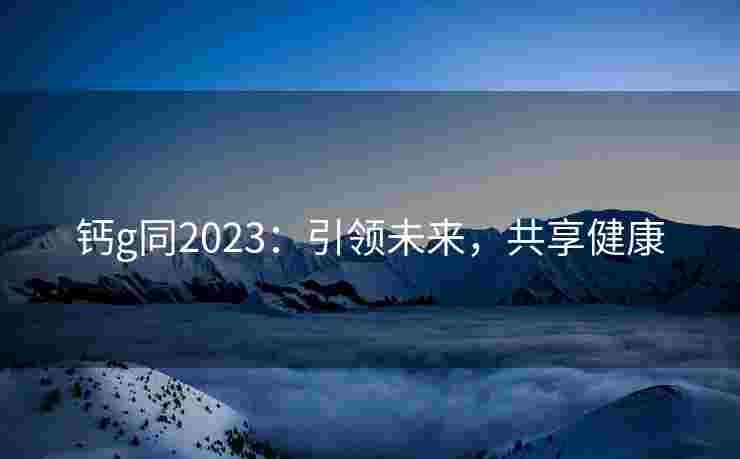 钙g同2023：引领未来，共享健康