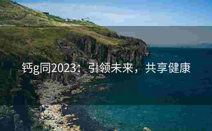 钙g同2023：引领未来，共享健康