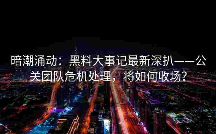 暗潮涌动：黑料大事记最新深扒——公关团队危机处理，将如何收场？