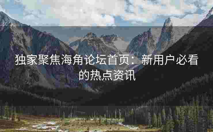 独家聚焦海角论坛首页：新用户必看的热点资讯