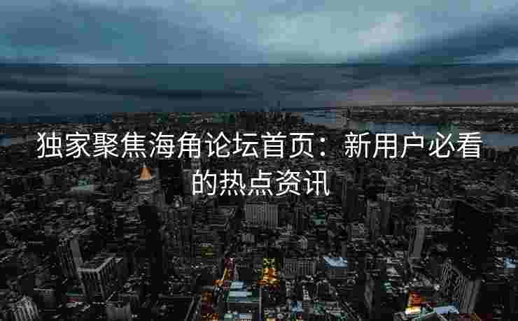 独家聚焦海角论坛首页：新用户必看的热点资讯