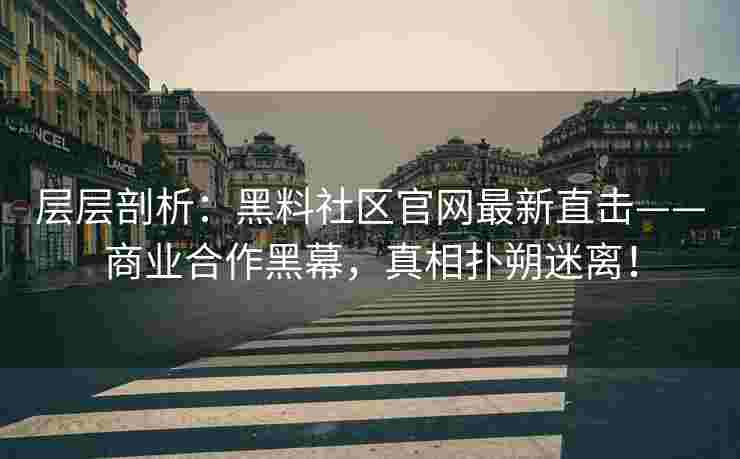 层层剖析：黑料社区官网最新直击——商业合作黑幕，真相扑朔迷离！