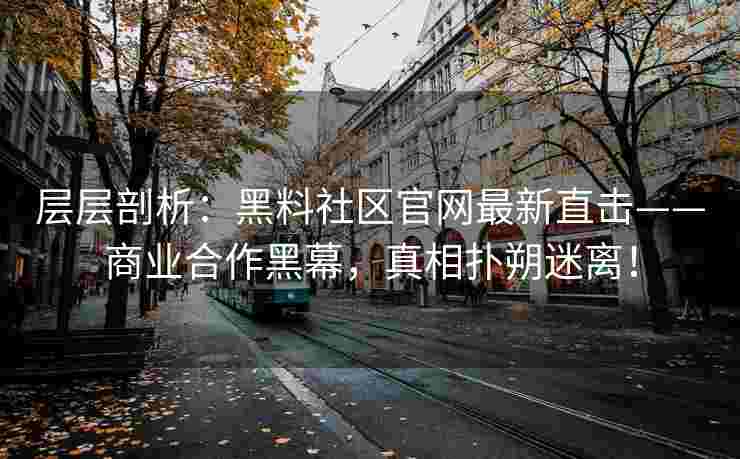 层层剖析：黑料社区官网最新直击——商业合作黑幕，真相扑朔迷离！
