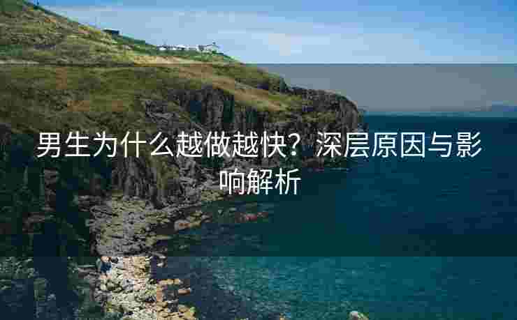男生为什么越做越快？深层原因与影响解析